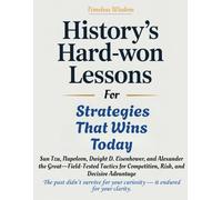HISTORY'S HARD-WON LESSONS FOR STRATEGIES THAT WINS TODAY: Sun Tzu, Napoleon, Dwight D. Eisenhower, and Alexander the Great-Field-Tested Tactics for Competition, Risk, and Decisive Advantage