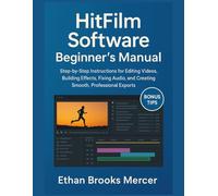 HitFilm Software Beginner’s Manual: Step-by-Step Instructions for Editing Videos, Building Effects, Fixing Audio, and Creating Smooth, Professional Exports