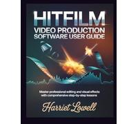 Hitfilm Video Production software User Guide: Master Professional Editing and Visual Effects with Comprehensive Step-by-Step Lessons