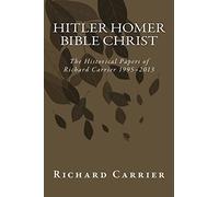 Hitler Homer Bible Christ: The Historical Papers of Richard Carrier 1995-2013