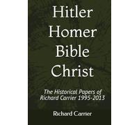 Hitler Homer Bible Christ: The Historical Papers of Richard Carrier 1995-2013