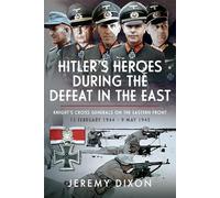 Hitler’s Heroes During the Defeat in the East: Knight’s Cross Generals on the Eastern Front, 13 February 1944 - 9 May 1945