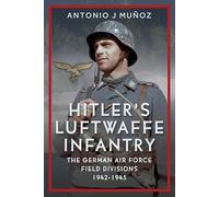 Hitler's Luftwaffe Infantry: The German Air Force Field Divisions, 1942-1945