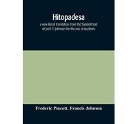 Hitopadesa; A New Literal Translation From The Sanskrit Text Of Prof. F. Johnson For The Use Of Students