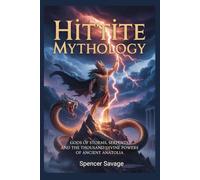 HITTITE MYTHOLOGY: Gods of Storms, Serpents, and the Thousand Divine Powers of Ancient Anatolia