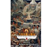 Hittite Religion and Rituals: Storm Gods, Sacred Mountains, Cuneiform Prayer Texts, and the Ancient Anatolian Pantheon of Bronze Age Anatolia