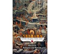 Hittite Religion and Rituals: Storm Gods, Sacred Mountains, Cuneiform Prayer Texts, and the Ancient Anatolian Pantheon of Bronze Age Anatolia