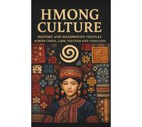 Hmong Culture History and Handwoven Textiles across China Laos Vietnam and Thailand: Indigenous Embroidery Batik Costume Art Spiritual Beliefs and Folklore in Southeast Asia