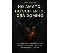 Ho amato, ho sofferto, ora domino: Psicologia oscura, relazioni tossiche e rinascita personale - 5 libri in 1 per riprendere il controllo