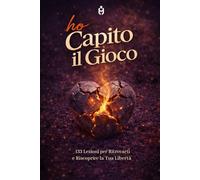 ho capito il gioco: 133 Lezioni per Ritrovarti e Riscoprire la Tua Libertà
