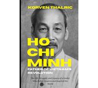 Ho Chi Minh: Father of Vietnam’s Revolution: The Life, Struggle, and Legacy of a Leader Who Defied Empires and Inspired the World