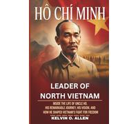 HO CHI MINH - Leader of North Vietnam: Inside the Life of Uncle Ho, His Remarkable Journey, His Vision, and How He Shaped Vietnam’s Fight for Freedom.