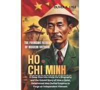HO CHI MINH: The Founding Father of Modern Vietnam: A Deep Dive into Uncle Ho's Biography and the Untold Story of How a Quiet, Determined Man Defied Empires to Forge an Independent Vietnam.