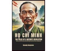 Ho Chi Minh: The Pulse of a Nation's Revolution: Discover the Life of the Leader Who Defied Empires and Paved the Way to Independence