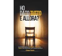 HO DATO TUTTO E ALLORA?: La verità brutale sul Centuplo, il Deserto e l'Amor che, finalmente, può muovere anche te