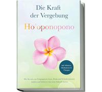 Ho’oponopono - Die Kraft der Vergebung: Wie Sie sich von Vergangenem lösen, Denk- und Verhaltensmuster ändern und befreit in eine neue Zukunft starten - inkl. Selbsttest, Meditationen & Übungen