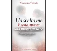 HO SCELTO ME. E SONO ANCORA UNA BUONA MADRE: Come liberarsi dai sensi di colpa dopo la separazione