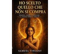 HO SCELTO QUELLO CHE NON SI COMPRA: Perdersi, cadere e rinascere: il viaggio verso il vero sé