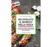 Ho Svelato Il Segreto Della Pizza: Il Manuale Segreto Per Creare In Casa Una Pizza Come Quella Della Pizzeria