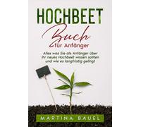 Hochbeet Buch für Anfänger: Alles was Sie als Anfänger über Ihr neues Hochbeet wissen sollten und wie es langfristig gelingt