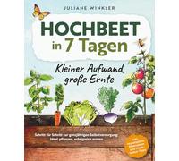 Hochbeet in 7 Tagen: Kleiner Aufwand, große Ernte - Schritt für Schritt zur ganzjährigen Selbstversorgung: Ideal pflanzen, erfolgreich ernten / Inkl. Monatspläne, Pflanzideen und Mischkultur-Tipps