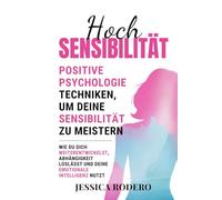 Hochsensibilität: Positive Psychologie-Techniken, um Deine Sensibilität zu Meistern. Wie Du Dich Weiterentwickelst, Abhängigkeit Loslässt und Deine Emotionale Intelligenz Nutzt