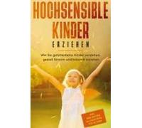 Hochsensible Kinder Erziehen: Wie Sie Gefühlsstarke Kinder Verstehen, Gezielt Fördern Und Liebevoll Erziehen - Inkl. Der Besten Alltagstipps Für Eltern