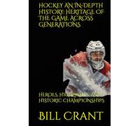 HOCKEY AN IN-DEPTH HISTORY: HERITAGE OF THE GAME ACROSS GENERATIONS: HEROES, HIGHLIGHTS, AND HISTORIC CHAMPIONSHIPS