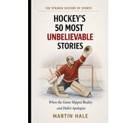 Hockey's 50 Most Unbelievable Stories: When the Ice Refused to Follow the Rules of the Possible