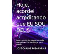 Hoje, acordei acreditando que EU SOU DEUS: Como reconhecer a energia primordial que reside em ti e transformar o seu mundo