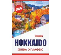 HOKKAIDO GUIDA DI VIAGGIO 2026: Le migliori destinazioni, i siti culturali, la cucina locale, gli itinerari e i consigli pratici per il nord del Giappone