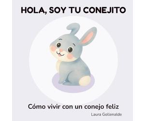 Hola, soy tu conejito: Cómo vivir con un conejo feliz