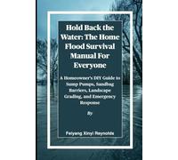 Hold Back the Water: The Home Flood Survival Manual For Everyone: A Homeowner's DIY Guide to Sump Pumps, Sandbag Barriers, Landscape Grading, and Emergency Response