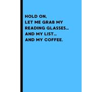 HOLD ON, LET ME GRAB MY READING GLASSES… AND MY LIST… AND MY COFFEE.: Funny Gift Notebook for Family, Friends. Colleagues, Gag gift for everyone. Journal, Notebook