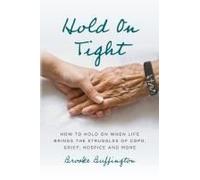 Hold On Tight: How To Hold On When Life Brings The Struggles Of Copd, Grief, Hospice, And More