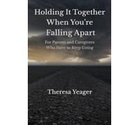Holding it Together When You’re Falling Apart: For Parents and Caregivers Who Have to Keep Going