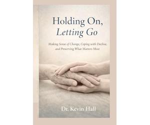 Holding On, Letting Go: Making Sense of Change, Coping with Decline, and Preserving What Matters Most