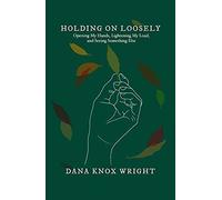 Holding On Loosely: Opening My Hands, Lightening My Load, And Seeing Something Else