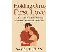 Holding On to First Love: A Practical Guide to Making Your First Love Last a Lifetime: Build Trust, Improve Communication, and Keep the Spark Alive in Your First Relationship