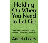 Holding On When You Need to Let Go: How to Release What's Holding You Back Without Losing Yourself