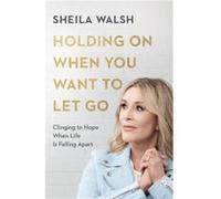 Holding On When You Want to Let Go Clinging to Hope When Life Is Falling Apart by Sheila Walsh Sheila Walsh (Auteur)