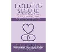 Holding Secure- Attachment Theory Explained And Applied: A practical guide for therapists to understand, navigate and transform attachment dynamics in practice