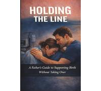 Holding the Line A Father’s Guide to Supporting Birth Without Taking Over