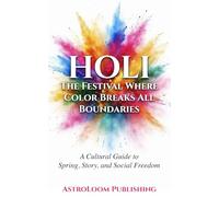 Holi: The Festival Where Color Breaks All Boundaries: A Cultural Guide to Spring, Story, and Social Freedom