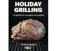 Holiday Grilling: 111 Recipes to Celebrate the Season
