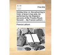 Holiday Time; Or, The School Boy's Frolic: A Farce In Two Acts. As Performed By His Majesty's Servants Of The Theatre-Royal, Norwich ... By Francis La