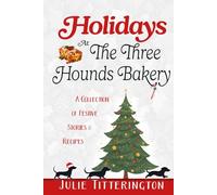 Holidays At The Three Hounds Bakery: A Collection Of Festive Stories & Recipes