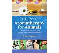 Holistic Aromatherapy for Animals: A Comprehensive Guide to the Use of Essential Oils & Hydrosols with Animals