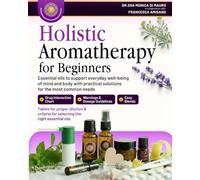 Holistic Aromatherapy for Beginners: Essential oils to support daily well-being of mind and body with solutions for the most common needs
