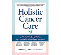 Holistic Cancer Care: An Herbal Approach to Reducing Cancer Risk, Helping Patients Thrive during Treatment, and Minimizing Recurrence